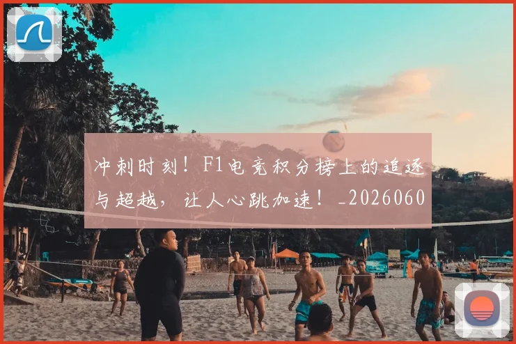 冲刺时刻！F1电竞积分榜上的追逐与超越，让人心跳加速！_20260602212436_20260704173024