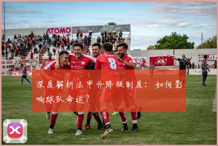 深度解析法甲升降级制度：如何影响球队命运？