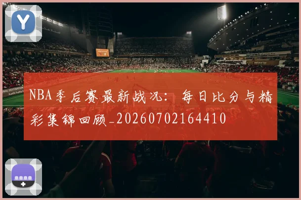 NBA季后赛最新战况：每日比分与精彩集锦回顾_20260702164410