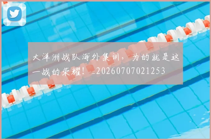 大洋洲战队海外集训，为的就是这一战的荣耀！_20260707021253
