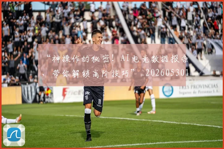 “神操作的秘密!AI电竞数据报告,带你解锁高阶技巧”_20260530144024