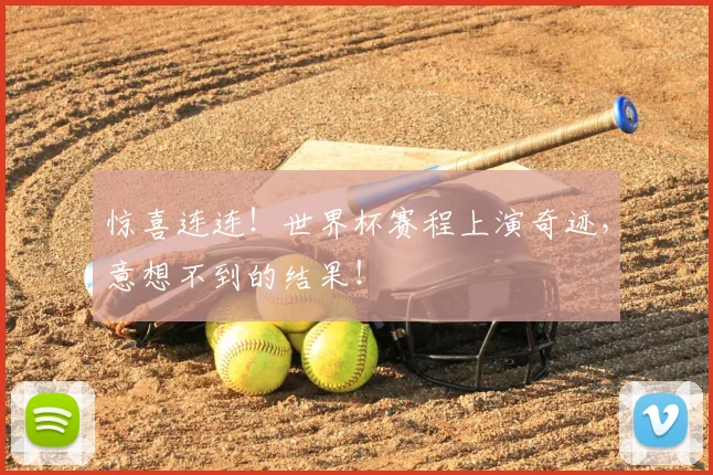 惊喜连连!世界杯赛程上演奇迹,意想不到的结果!