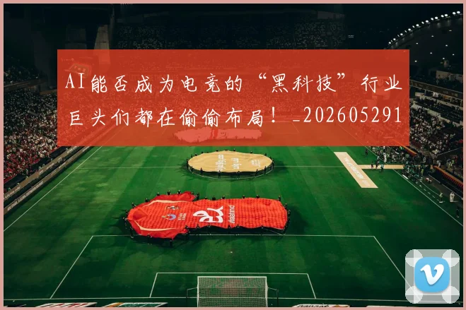 AI能否成为电竞的“黑科技”行业巨头们都在偷偷布局！_20260529145615