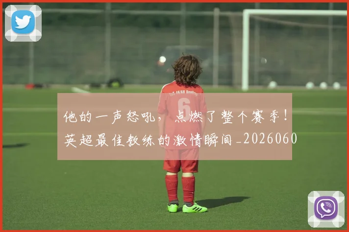 他的一声怒吼，点燃了整个赛季！英超最佳教练的激情瞬间_20260601173407