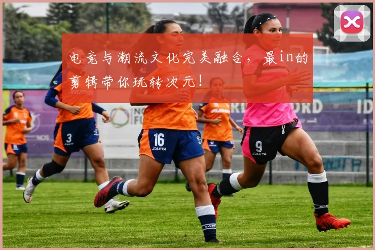 电竞与潮流文化完美融合，最in的剪辑带你玩转次元！