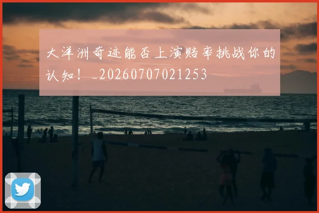 大洋洲奇迹能否上演赔率挑战你的认知！_20260707021253