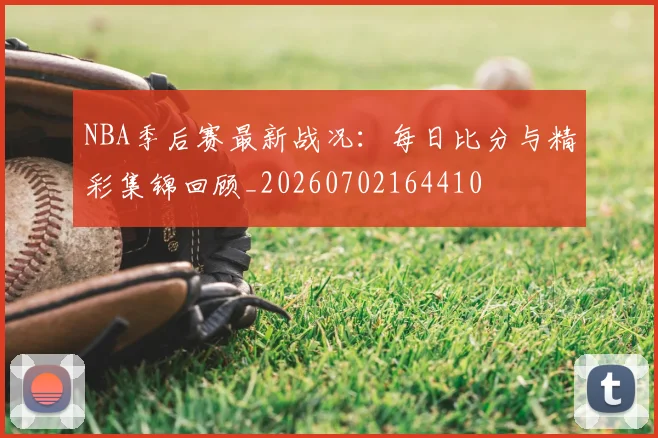 NBA季后赛最新战况：每日比分与精彩集锦回顾_20260702164410