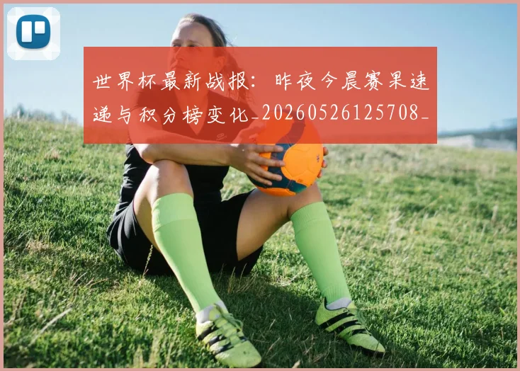 世界杯最新战报：昨夜今晨赛果速递与积分榜变化_20260526125708_20260703203405