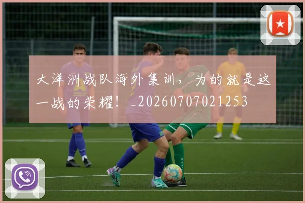 大洋洲战队海外集训，为的就是这一战的荣耀！_20260707021253