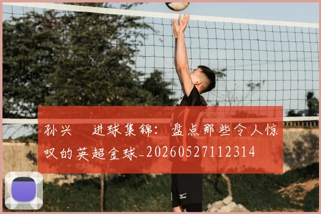 孙兴慜进球集锦：盘点那些令人惊叹的英超金球_20260527112314