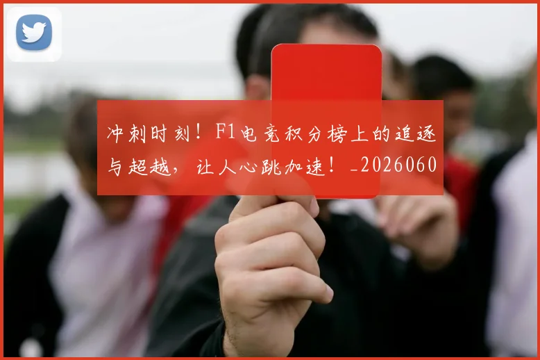 冲刺时刻！F1电竞积分榜上的追逐与超越，让人心跳加速！_20260602212436_20260704173024