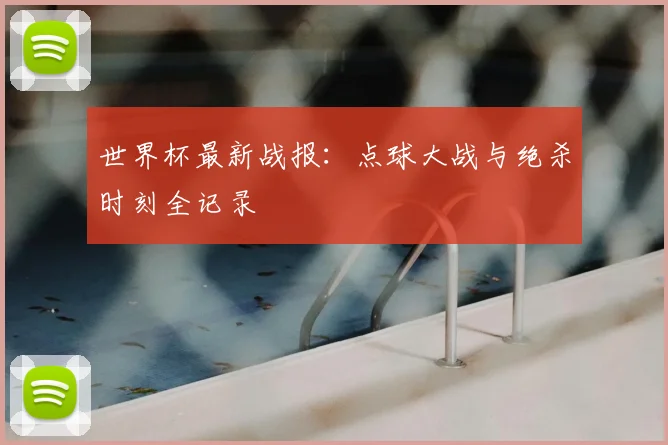 世界杯最新战报：点球大战与绝杀时刻全记录