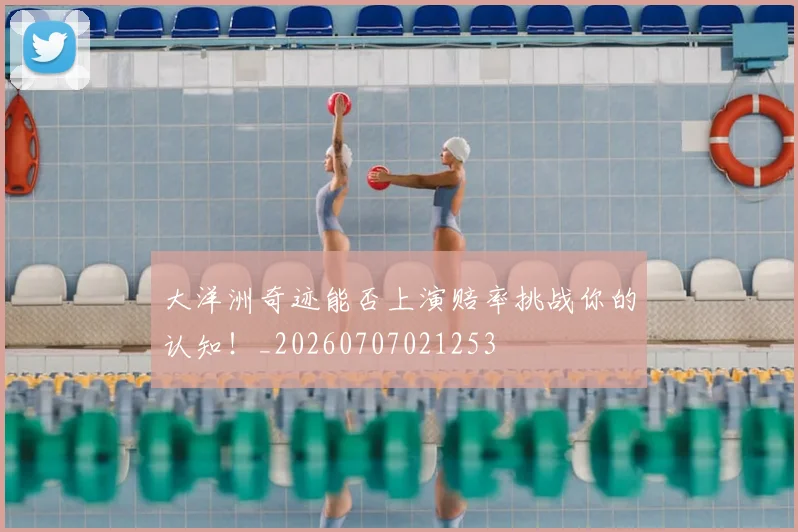 大洋洲奇迹能否上演赔率挑战你的认知！_20260707021253
