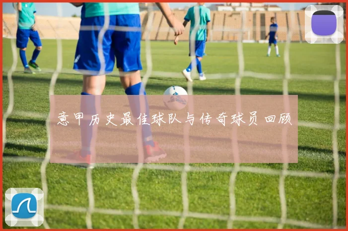 意甲历史最佳球队与传奇球员回顾