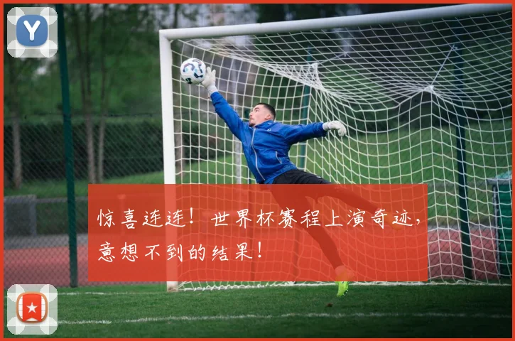 惊喜连连！世界杯赛程上演奇迹，意想不到的结果！