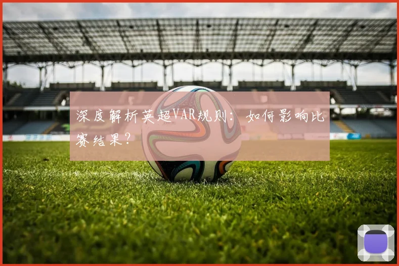 深度解析英超VAR规则:如何影响比赛结果?