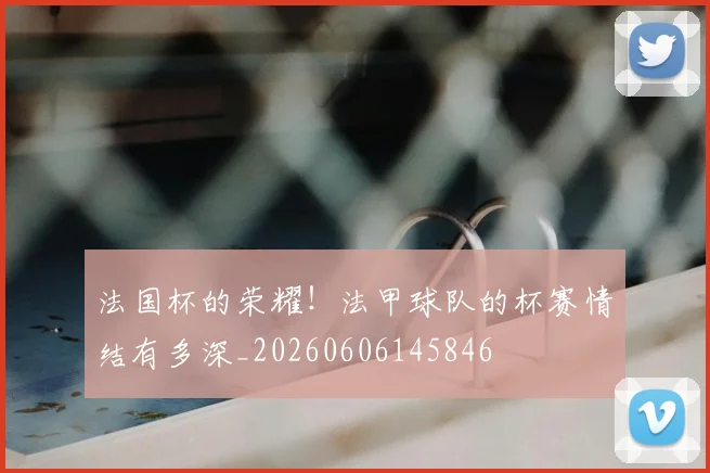 法国杯的荣耀！法甲球队的杯赛情结有多深_20260606145846