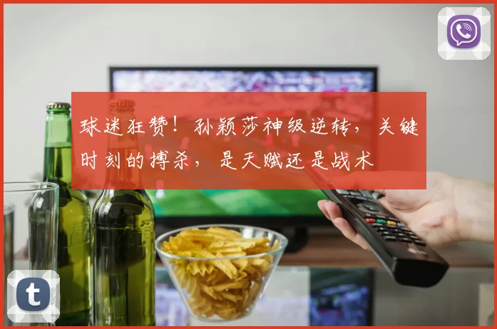 球迷狂赞！孙颖莎神级逆转，关键时刻的搏杀，是天赋还是战术