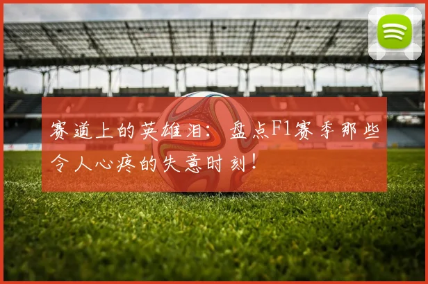 赛道上的英雄泪：盘点F1赛季那些令人心疼的失意时刻！