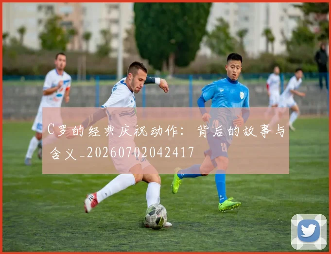 C罗的经典庆祝动作：背后的故事与含义_20260702042417