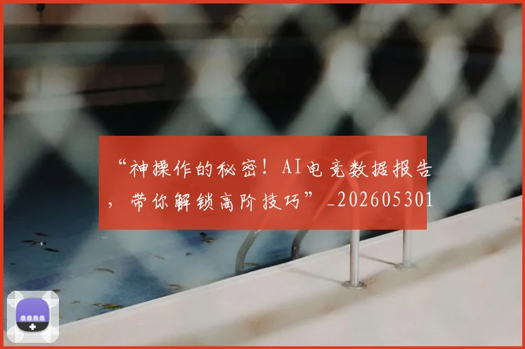 “神操作的秘密！AI电竞数据报告，带你解锁高阶技巧”_20260530144024