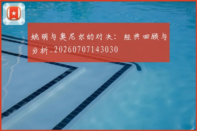 姚明与奥尼尔的对决：经典回顾与分析_20260707143030