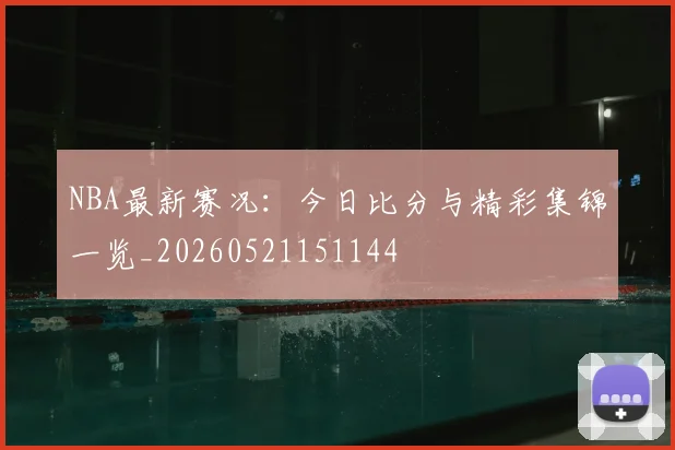 NBA最新赛况：今日比分与精彩集锦一览_20260521151144
