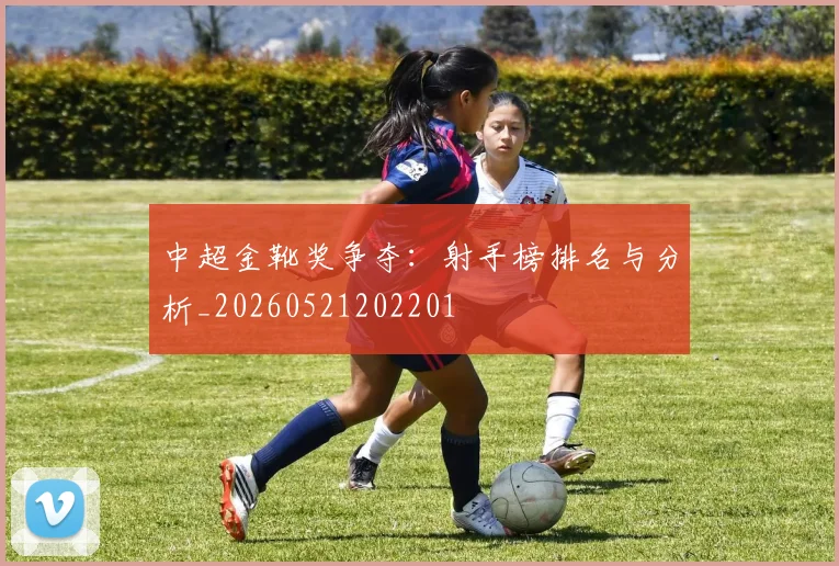 中超金靴奖争夺：射手榜排名与分析_20260521202201