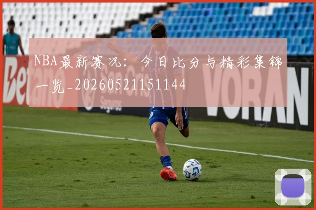 NBA最新赛况：今日比分与精彩集锦一览_20260521151144