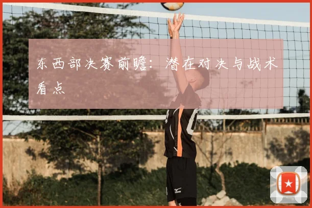 东西部决赛前瞻：潜在对决与战术看点