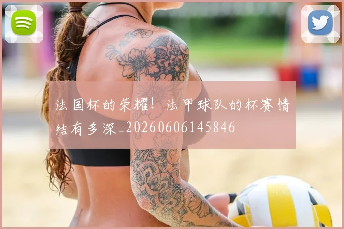 法国杯的荣耀！法甲球队的杯赛情结有多深_20260606145846
