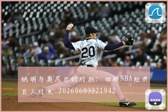 姚明与奥尼尔的对抗:回顾NBA经典巨人对决_20260603221942