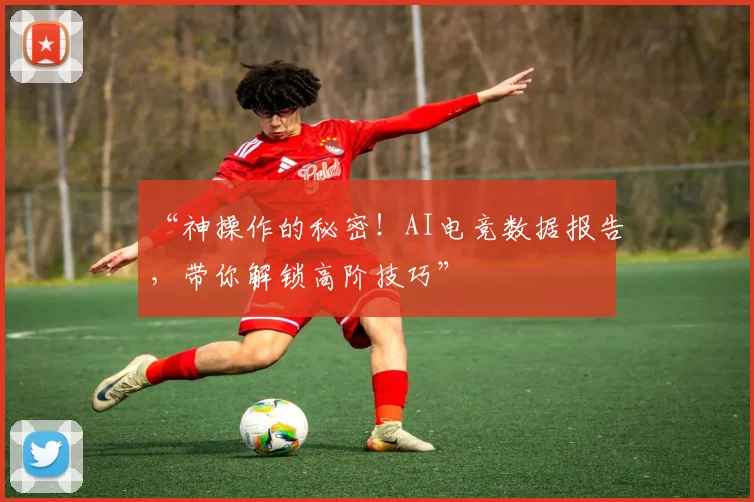 “神操作的秘密！AI电竞数据报告，带你解锁高阶技巧”