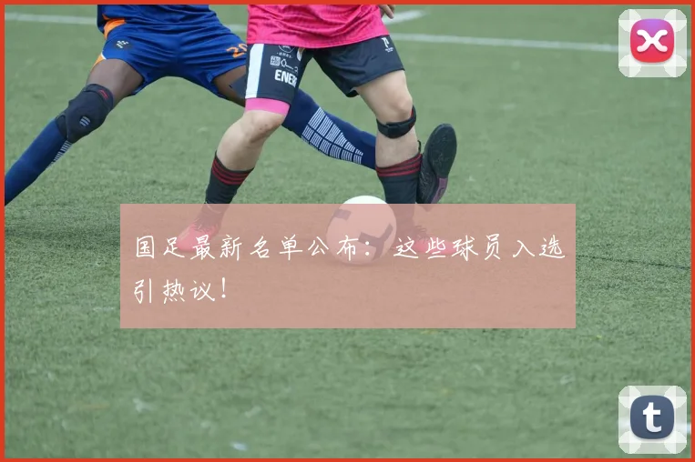 国足最新名单公布:这些球员入选引热议!