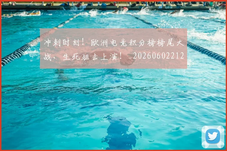 冲刺时刻！欧洲电竞积分榜榜尾大战，生死狙击上演！_20260602212436