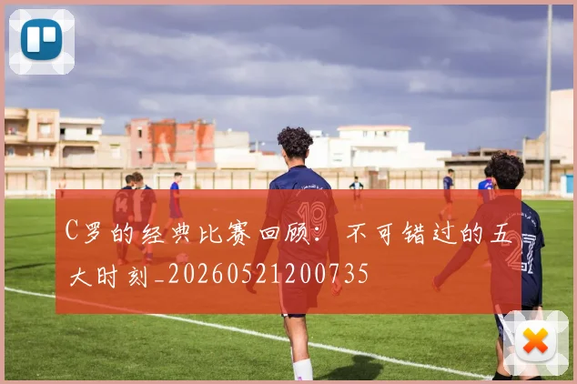 C罗的经典比赛回顾：不可错过的五大时刻_20260521200735