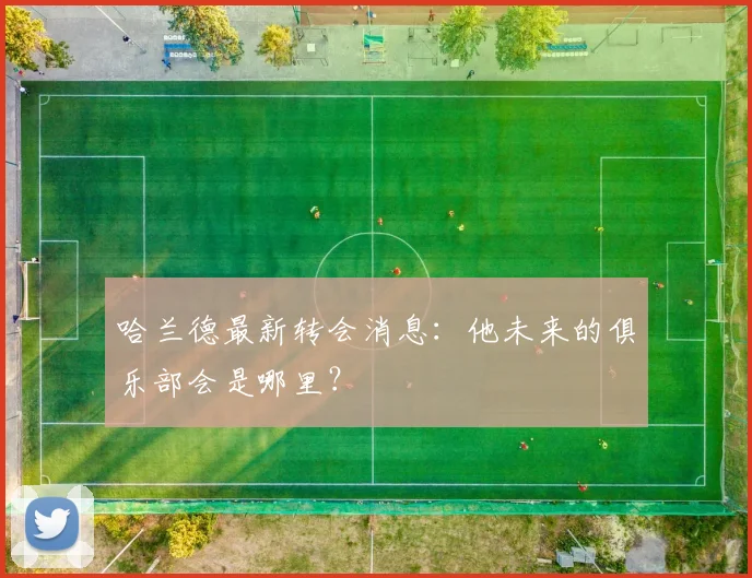 哈兰德最新转会消息：他未来的俱乐部会是哪里？