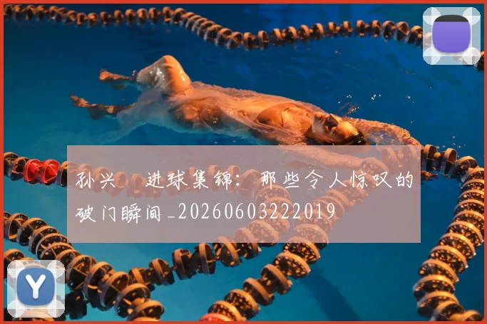 孙兴慜进球集锦:那些令人惊叹的破门瞬间_20260603222019