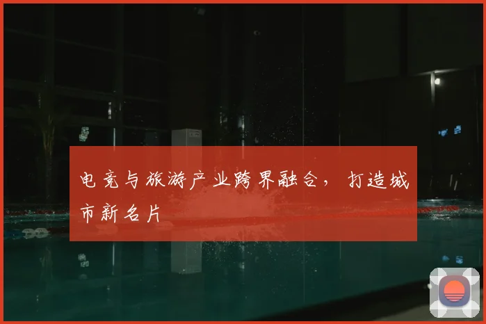 电竞与旅游产业跨界融合，打造城市新名片