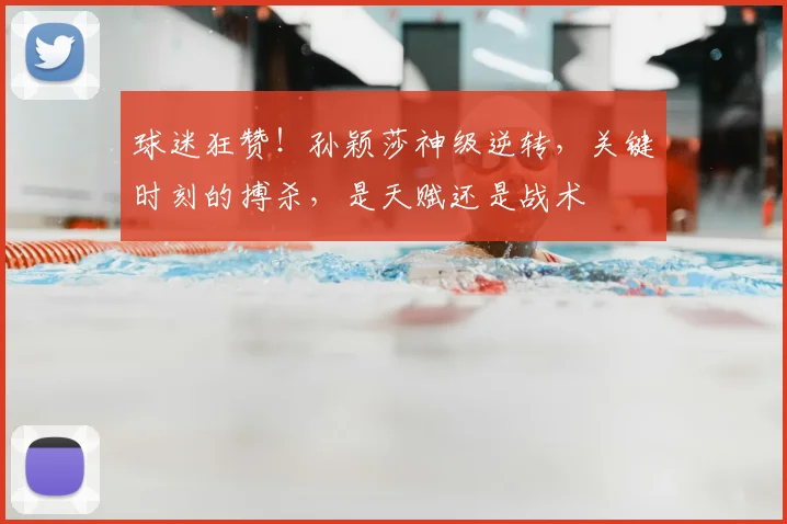 球迷狂赞！孙颖莎神级逆转，关键时刻的搏杀，是天赋还是战术