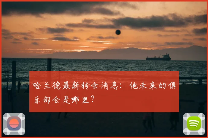 哈兰德最新转会消息：他未来的俱乐部会是哪里？