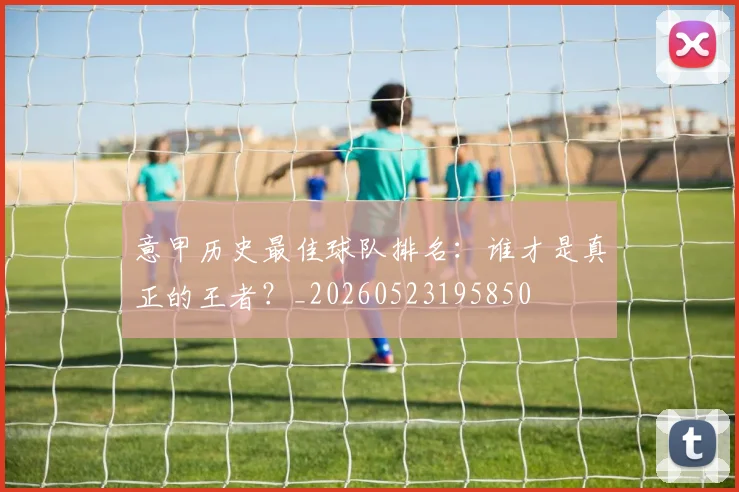 意甲历史最佳球队排名:谁才是真正的王者?_20260523195850