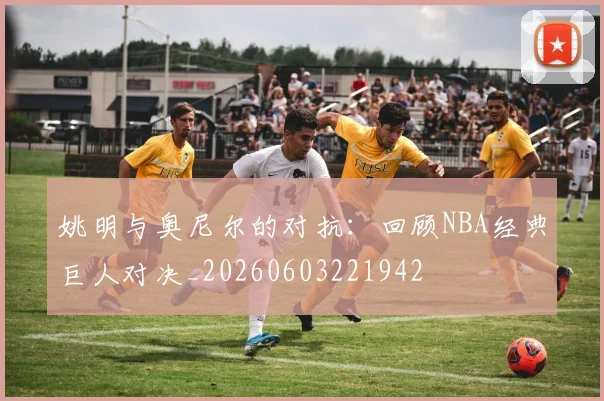 姚明与奥尼尔的对抗：回顾NBA经典巨人对决_20260603221942